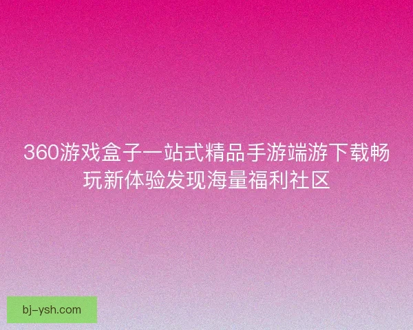 360游戏盒子一站式精品手游端游下载畅玩新体验发现海量福利社区