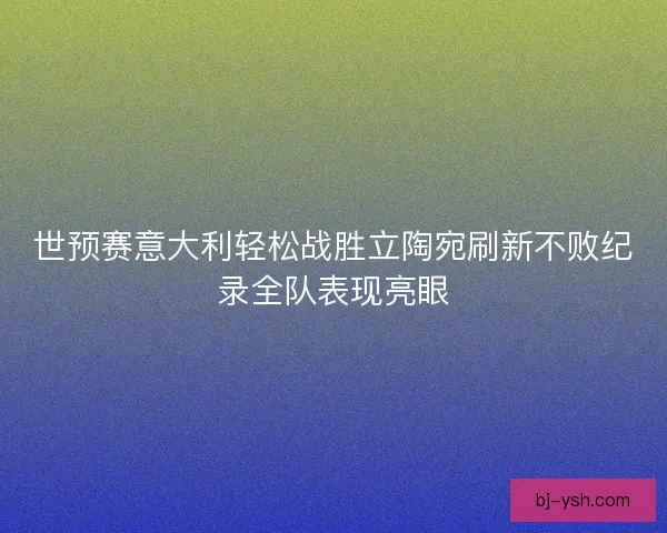 世预赛意大利轻松战胜立陶宛刷新不败纪录全队表现亮眼