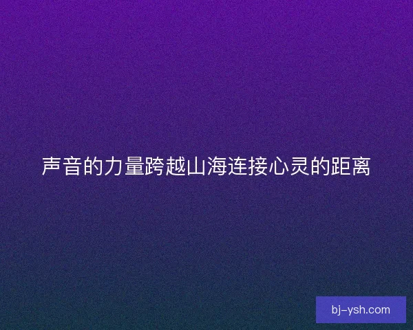 声音的力量跨越山海连接心灵的距离