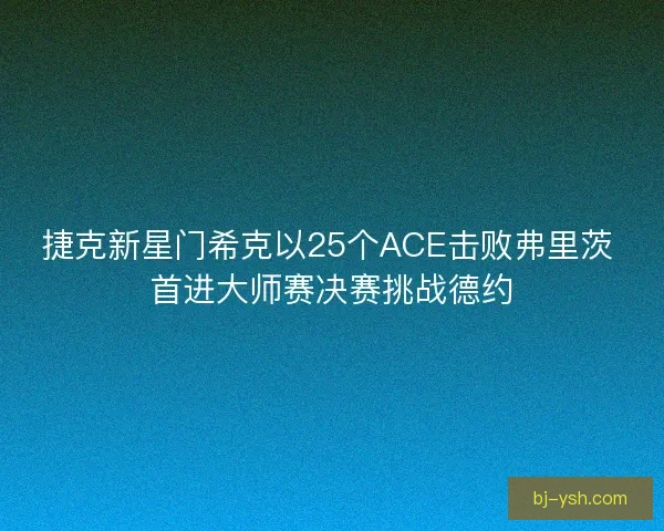 捷克新星门希克以25个ACE击败弗里茨 首进大师赛决赛挑战德约