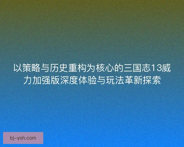以策略与历史重构为核心的三国志13威力加强版深度体验与玩法革新探索