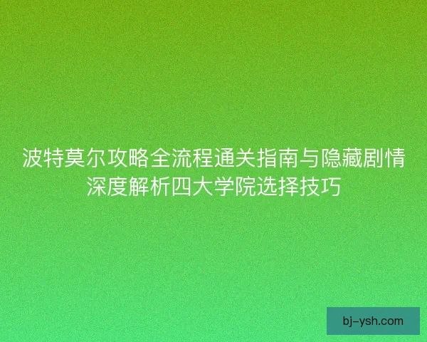 波特莫尔攻略全流程通关指南与隐藏剧情深度解析四大学院选择技巧