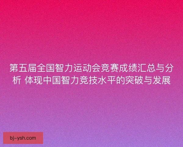 第五届全国智力运动会竞赛成绩汇总与分析 体现中国智力竞技水平的突破与发展