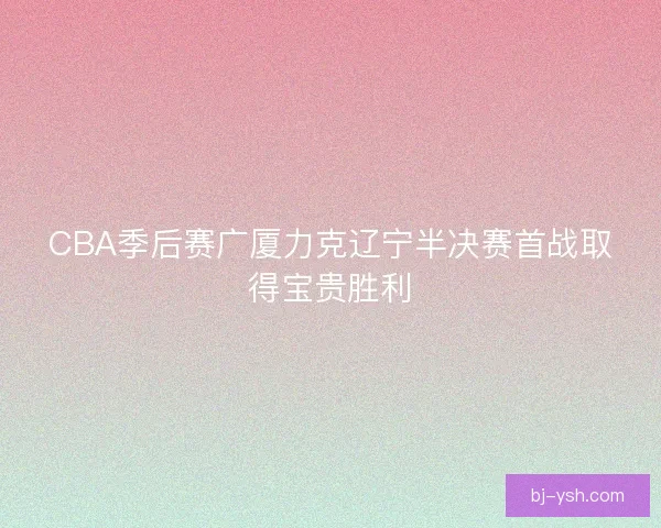 CBA季后赛广厦力克辽宁半决赛首战取得宝贵胜利