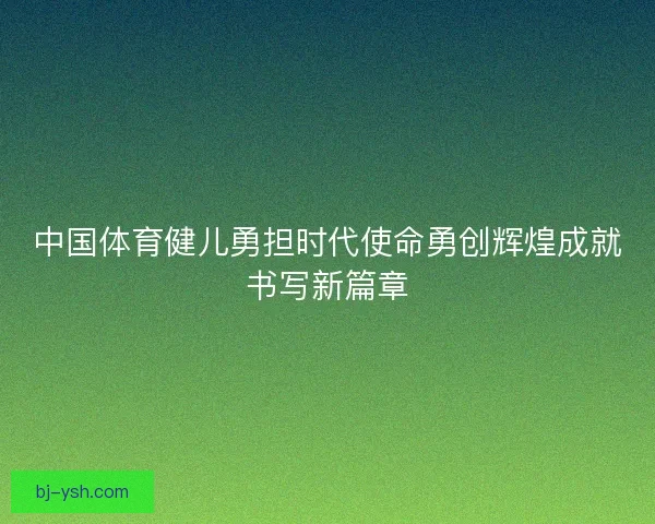 中国体育健儿勇担时代使命勇创辉煌成就书写新篇章