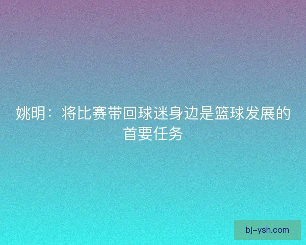 姚明：将比赛带回球迷身边是篮球发展的首要任务