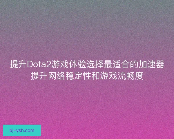 提升Dota2游戏体验选择最适合的加速器提升网络稳定性和游戏流畅度