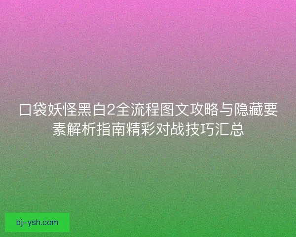 口袋妖怪黑白2全流程图文攻略与隐藏要素解析指南精彩对战技巧汇总