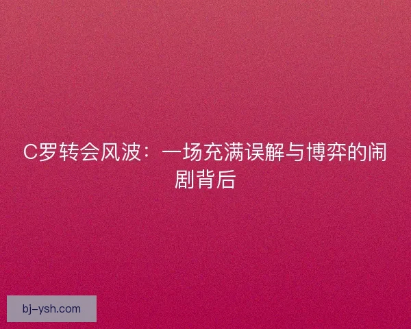 C罗转会风波：一场充满误解与博弈的闹剧背后