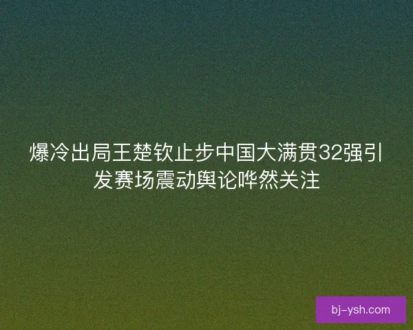 爆冷出局王楚钦止步中国大满贯32强引发赛场震动舆论哗然关注